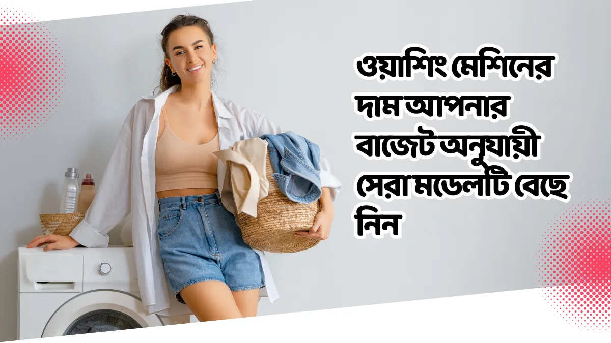 ওয়াশিং মেশিনের দাম আপনার বাজেট অনুযায়ী সেরা মডেলটি বেছে নিন